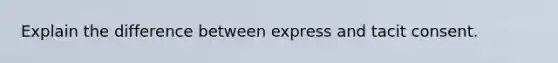 Explain the difference between express and tacit consent.