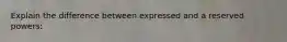 Explain the difference between expressed and a reserved powers: