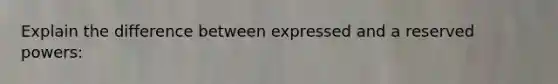 Explain the difference between expressed and a reserved powers: