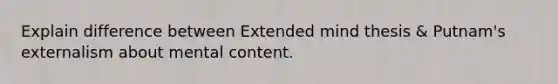 Explain difference between Extended mind thesis & Putnam's externalism about mental content.