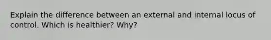 Explain the difference between an external and internal locus of control. Which is healthier? Why?