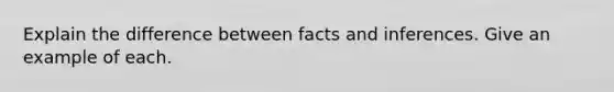 Explain the difference between facts and inferences. Give an example of each.