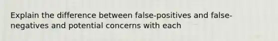 Explain the difference between false-positives and false-negatives and potential concerns with each