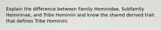 Explain the difference between Family Hominidae, Subfamily Homininae, and Tribe Hominini and know the shared derived trait that defines Tribe Hominini.