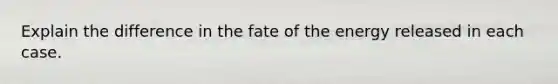 Explain the difference in the fate of the energy released in each case.