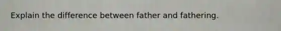 Explain the difference between father and fathering.