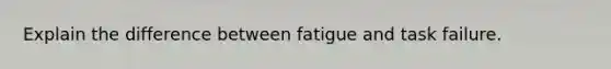 Explain the difference between fatigue and task failure.