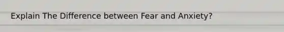 Explain The Difference between Fear and Anxiety?