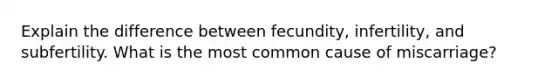 Explain the difference between fecundity, infertility, and subfertility. What is the most common cause of miscarriage?