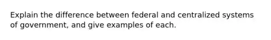 Explain the difference between federal and centralized systems of government, and give examples of each.