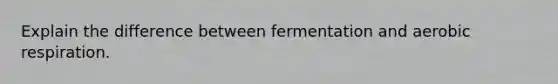 Explain the difference between fermentation and aerobic respiration.