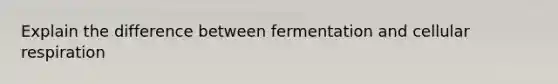 Explain the difference between fermentation and cellular respiration