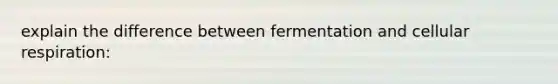 explain the difference between fermentation and cellular respiration: