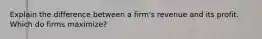 Explain the difference between a firm's revenue and its profit. Which do firms maximize?