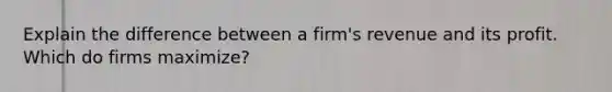 Explain the difference between a firm's revenue and its profit. Which do firms maximize?