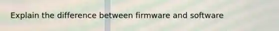 Explain the difference between firmware and software