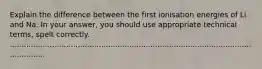 Explain the difference between the first ionisation energies of Li and Na. In your answer, you should use appropriate technical terms, spelt correctly. ......................................................................................................................