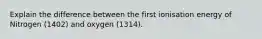 Explain the difference between the first ionisation energy of Nitrogen (1402) and oxygen (1314).