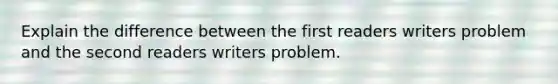 Explain the difference between the first readers writers problem and the second readers writers problem.