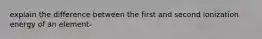 explain the difference between the first and second ionization energy of an element-