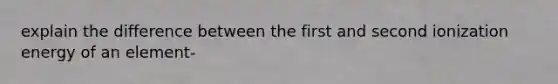 explain the difference between the first and second ionization energy of an element-