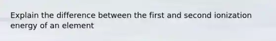 Explain the difference between the first and second ionization energy of an element