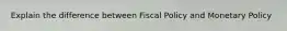 Explain the difference between Fiscal Policy and Monetary Policy