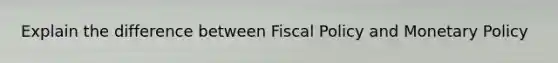 Explain the difference between Fiscal Policy and Monetary Policy