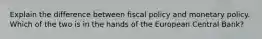 Explain the difference between fiscal policy and monetary policy. Which of the two is in the hands of the European Central Bank?