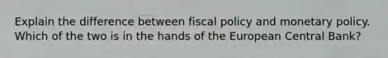 Explain the difference between fiscal policy and monetary policy. Which of the two is in the hands of the European Central Bank?