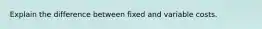 Explain the difference between fixed and variable costs.