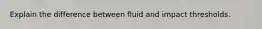 Explain the difference between fluid and impact thresholds.