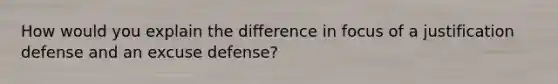 How would you explain the difference in focus of a justification defense and an excuse defense?