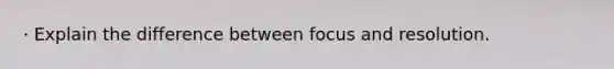 · Explain the difference between focus and resolution.