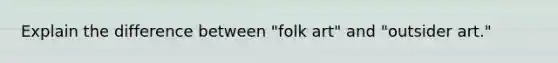 Explain the difference between "folk art" and "outsider art."