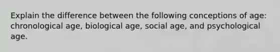 Explain the difference between the following conceptions of age: chronological age, biological age, social age, and psychological age.