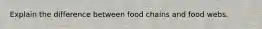 Explain the difference between food chains and food webs.