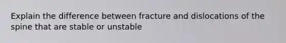 Explain the difference between fracture and dislocations of the spine that are stable or unstable