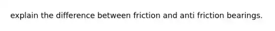 explain the difference between friction and anti friction bearings.