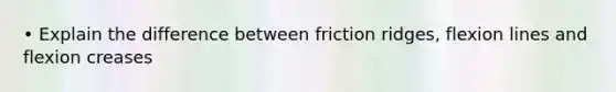 • Explain the difference between friction ridges, flexion lines and flexion creases