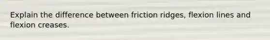 Explain the difference between friction ridges, flexion lines and flexion creases.