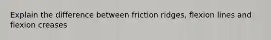 Explain the difference between friction ridges, flexion lines and flexion creases