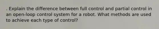 . Explain the difference between full control and partial control in an open-loop control system for a robot. What methods are used to achieve each type of control?