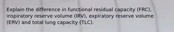 Explain the difference in functional residual capacity (FRC), inspiratory reserve volume (IRV), expiratory reserve volume (ERV) and total lung capacity (TLC).