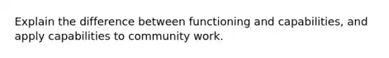 Explain the difference between functioning and capabilities, and apply capabilities to community work.