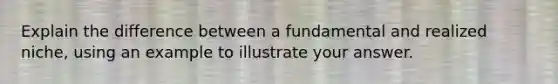 Explain the difference between a fundamental and realized niche, using an example to illustrate your answer.