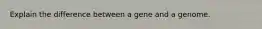 Explain the difference between a gene and a genome.