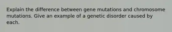 Explain the difference between gene mutations and chromosome mutations. Give an example of a genetic disorder caused by each.