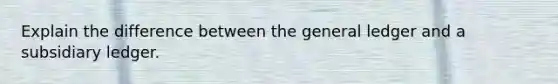 Explain the difference between the general ledger and a subsidiary ledger.