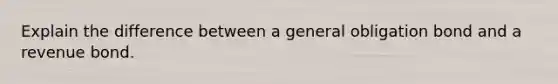 Explain the difference between a general obligation bond and a revenue bond.